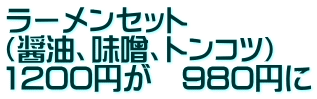 ラーメンセット （醤油、味噌、トンコツ） 1200円が　980円に