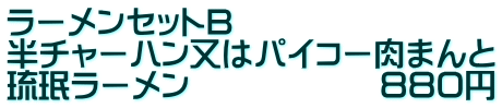 ラーメンセットB 半チャーハン又はパイコー肉まんと 琉珉ラーメン　　　　　　８８０円