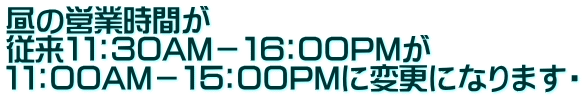 昼の営業時間が 従来１１：３０AM－１６：００PMが １１：００AM－１５：００PMに変更になります・