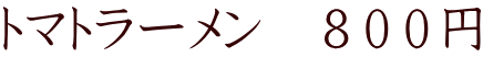 トマトラーメン　８００円