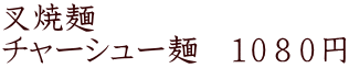 叉焼麺　 チャーシュー麺　１０８０円