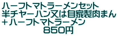 ハーフトマトラーメンセット 半チヤーハン又は自家製肉まん ＋ハーフトマトラーメン 　　　　　８５０円 