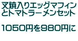 叉焼入りエッグマフィン とトマトラーメンセット  １０５０円を９８０円に 