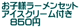 お子様ラーメンセット アイスクリーム付き 　８５０円
