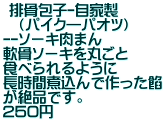  排骨包子-自家製 　（パイク―パオツ） --ソーキ肉まん 軟骨ソーキを丸ごと 食べられるように 長時間煮込んで作った餡 が絶品です。 250円
