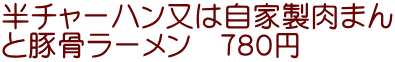 半チャーハン又は自家製肉まん と豚骨ラーメン　７８０円