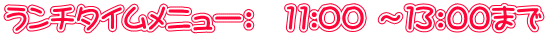 ランチタイムメニュー：　11:OO ～１３：００まで