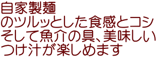 自家製麺 のツルッとした食感とコシ そして魚介の具、美味しい つけ汁が楽しめます