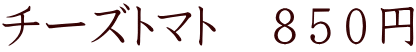チーズトマト　８５０円